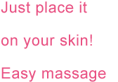 Just place it on your skin! Easy massage