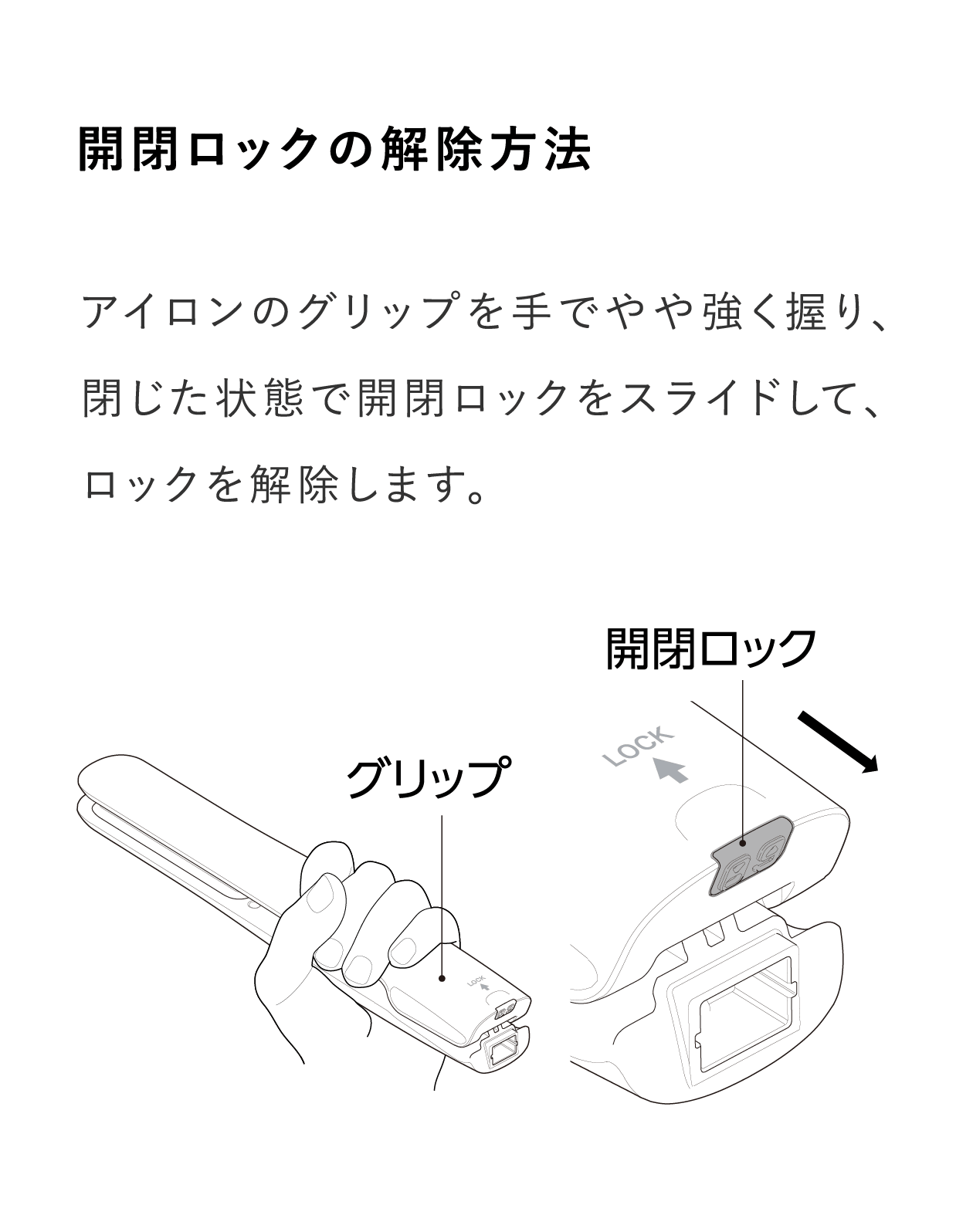 開閉ロックの解除方法:アイロンのグリップを手でやや強く握り、閉じた状態で開閉ロックをスライドして、ロックを解除します。