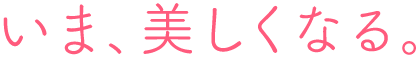 いま、美しくなる。