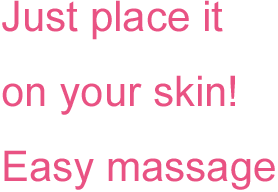 Just place it on your skin! Easy massage